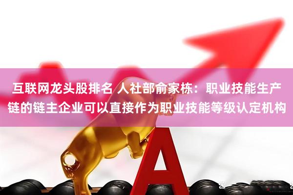 互联网龙头股排名 人社部俞家栋：职业技能生产链的链主企业可以直接作为职业技能等级认定机构