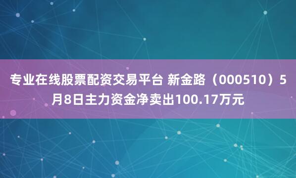 专业在线股票配资交易平台 新金路(000510)5月8日主力资金净卖出100.17万元