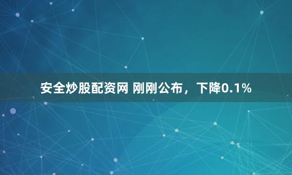 安全炒股配资网 刚刚公布，下降0.1%