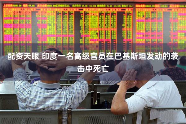 配资天眼 印度一名高级官员在巴基斯坦发动的袭击中死亡