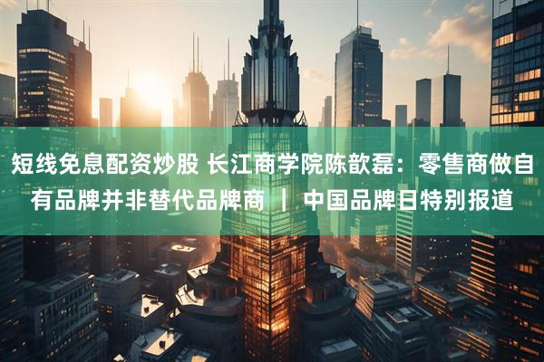 短线免息配资炒股 长江商学院陈歆磊：零售商做自有品牌并非替代品牌商 ｜ 中国品牌日特别报道
