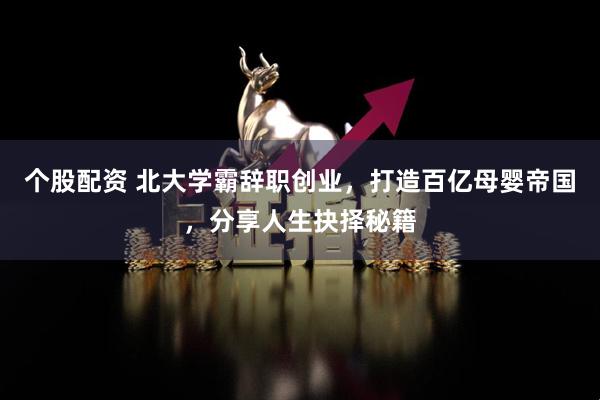 个股配资 北大学霸辞职创业，打造百亿母婴帝国，分享人生抉择秘籍