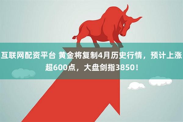 互联网配资平台 黄金将复制4月历史行情，预计上涨超600点，大盘剑指3850！