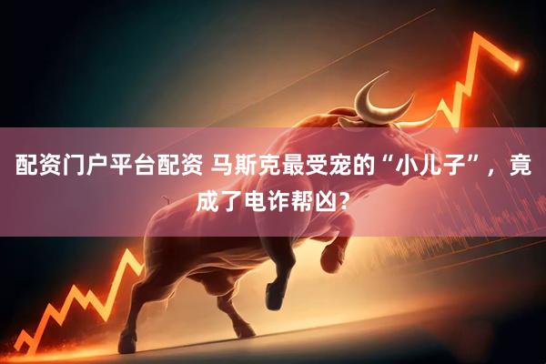 配资门户平台配资 马斯克最受宠的“小儿子”，竟成了电诈帮凶？