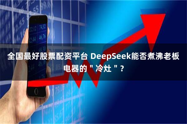 全国最好股票配资平台 DeepSeek能否煮沸老板电器的＂冷灶＂？