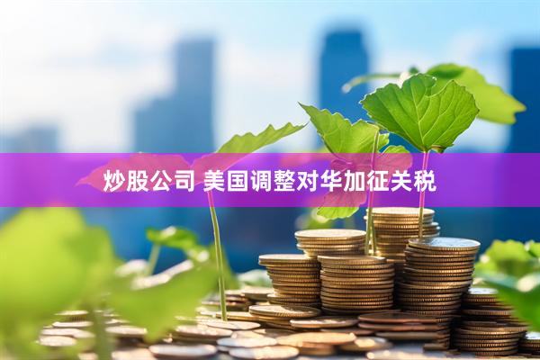 炒股公司 美国调整对华加征关税