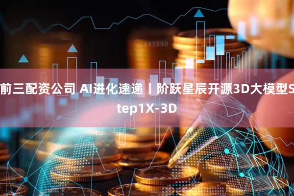 前三配资公司 AI进化速递丨阶跃星辰开源3D大模型Step1X-3D