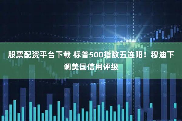 股票配资平台下载 标普500指数五连阳！穆迪下调美国信用评级