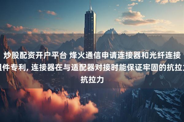 炒股配资开户平台 烽火通信申请连接器和光纤连接组件专利, 连接器在与适配器对接时能保证牢固的抗拉力