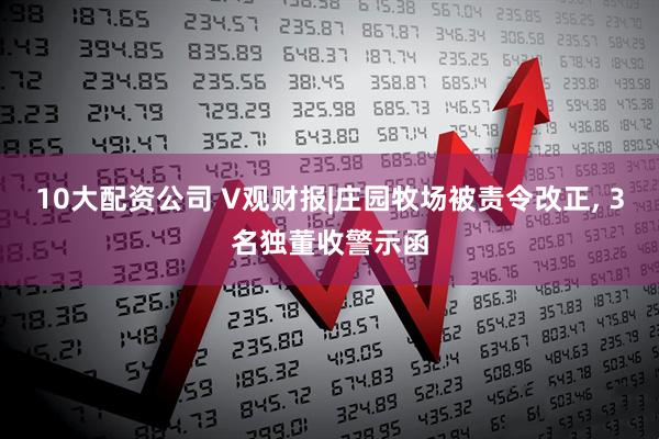 10大配资公司 V观财报|庄园牧场被责令改正, 3名独董收警示函