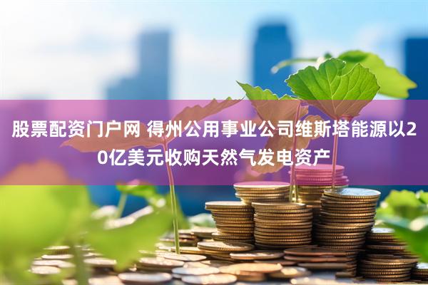 股票配资门户网 得州公用事业公司维斯塔能源以20亿美元收购天然气发电资产