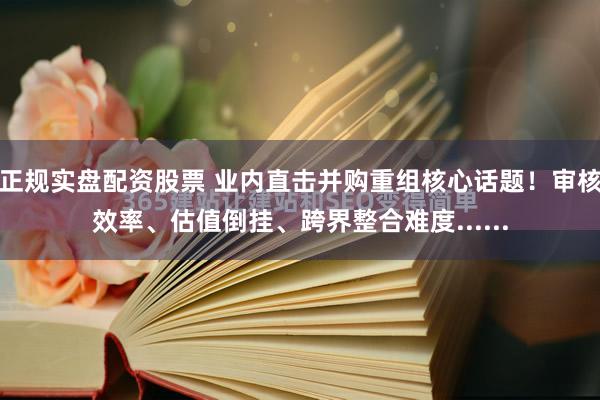 正规实盘配资股票 业内直击并购重组核心话题！审核效率、估值倒挂、跨界整合难度......