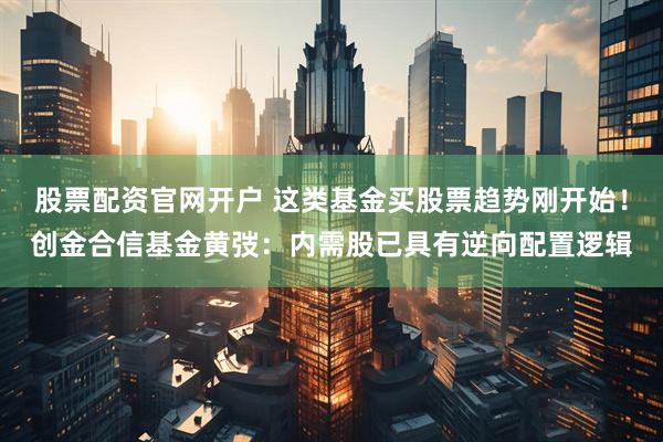 股票配资官网开户 这类基金买股票趋势刚开始！创金合信基金黄弢：内需股已具有逆向配置逻辑