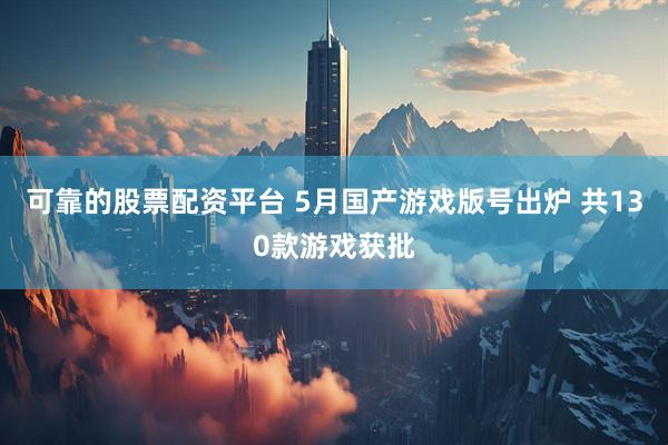 可靠的股票配资平台 5月国产游戏版号出炉 共130款游戏获批