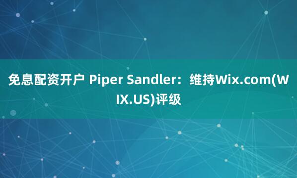 免息配资开户 Piper Sandler：维持Wix.com(WIX.US)评级