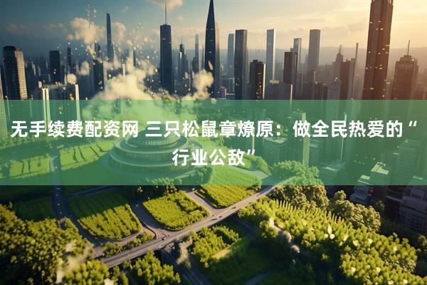 无手续费配资网 三只松鼠章燎原：做全民热爱的“行业公敌”