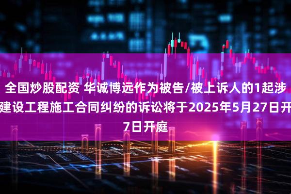 全国炒股配资 华诚博远作为被告/被上诉人的1起涉及建设工程施工合同纠纷的诉讼将于2025年5月27日开庭