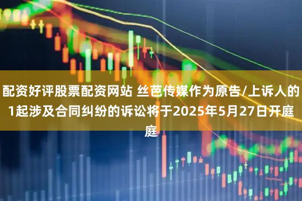 配资好评股票配资网站 丝芭传媒作为原告/上诉人的1起涉及合同纠纷的诉讼将于2025年5月27日开庭
