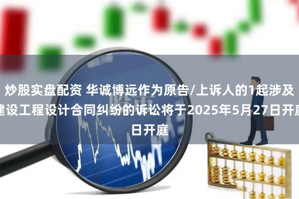炒股实盘配资 华诚博远作为原告/上诉人的1起涉及建设工程设计合同纠纷的诉讼将于2025年5月27日开庭