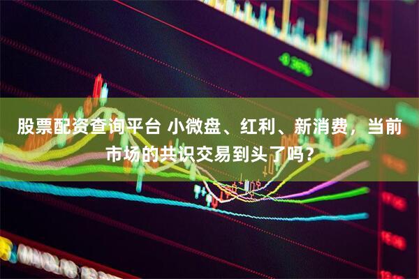 股票配资查询平台 小微盘、红利、新消费，当前市场的共识交易到头了吗？
