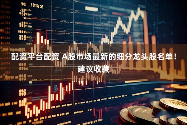 配资平台配资 A股市场最新的细分龙头股名单！建议收藏