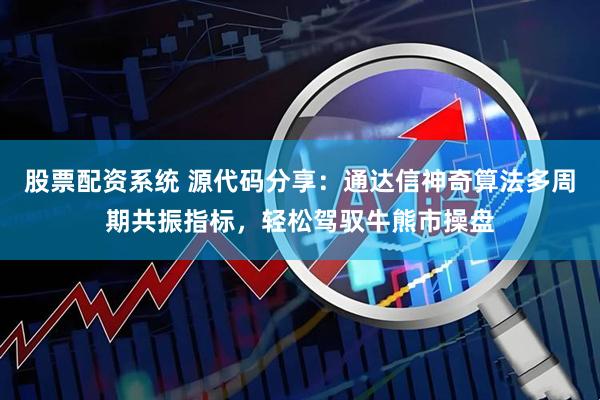 股票配资系统 源代码分享：通达信神奇算法多周期共振指标，轻松驾驭牛熊市操盘