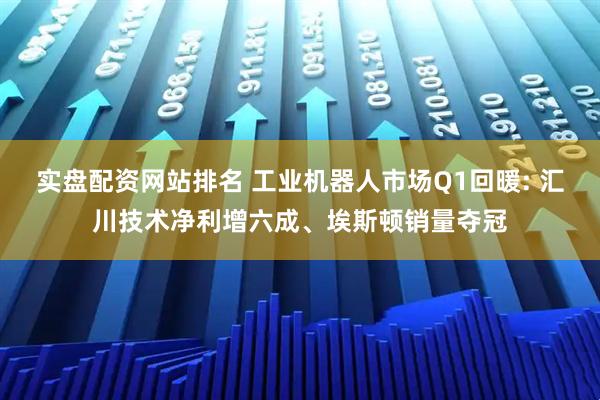 实盘配资网站排名 工业机器人市场Q1回暖: 汇川技术净利增六成、埃斯顿销量夺冠