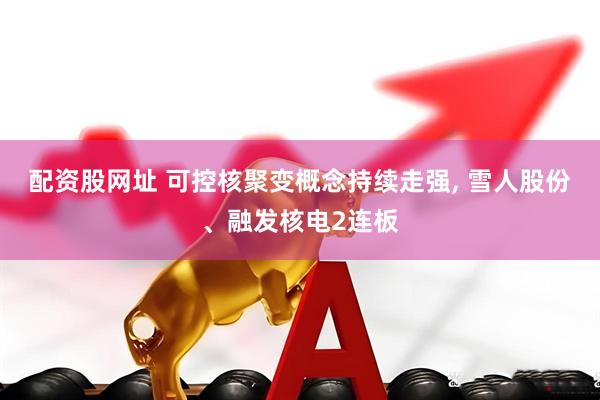 配资股网址 可控核聚变概念持续走强, 雪人股份、融发核电2连板