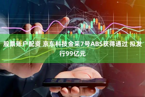 股票账户配资 京东科技金采7号ABS获得通过 拟发行99亿元