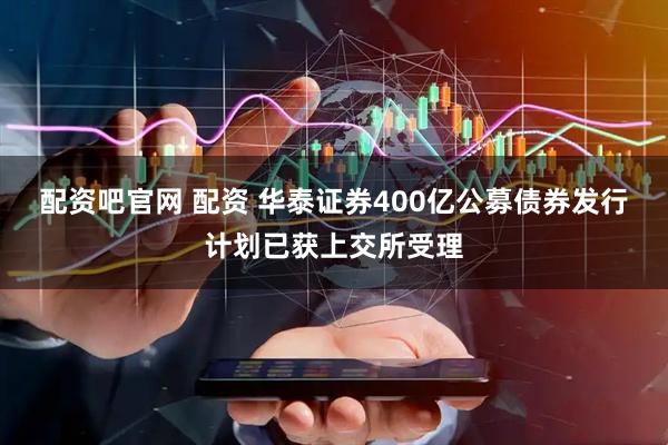 配资吧官网 配资 华泰证券400亿公募债券发行计划已获上交所受理