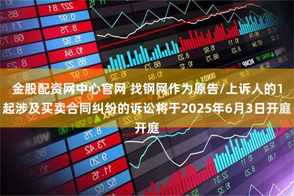 金股配资网中心官网 找钢网作为原告/上诉人的1起涉及买卖合同纠纷的诉讼将于2025年6月3日开庭