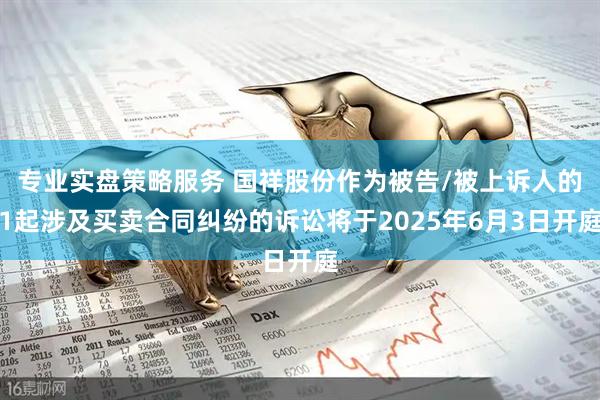 专业实盘策略服务 国祥股份作为被告/被上诉人的1起涉及买卖合同纠纷的诉讼将于2025年6月3日开庭