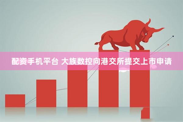 配资手机平台 大族数控向港交所提交上市申请
