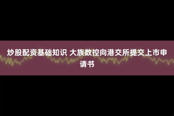 炒股配资基础知识 大族数控向港交所提交上市申请书