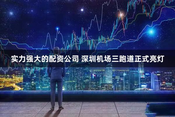 实力强大的配资公司 深圳机场三跑道正式亮灯
