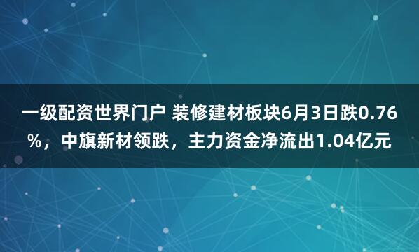 一级配资世界门户 装修建材板块6月3日跌0.76%，中旗新材领跌，主力资金净流出1.04亿元