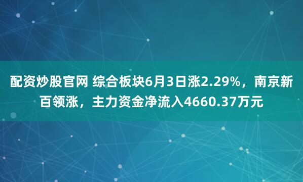 配资炒股官网 综合板块6月3日涨2.29%，南京新百领涨，主力资金净流入4660.37万元