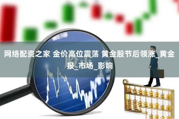 网络配资之家 金价高位震荡 黄金股节后领涨_黄金报_市场_影响