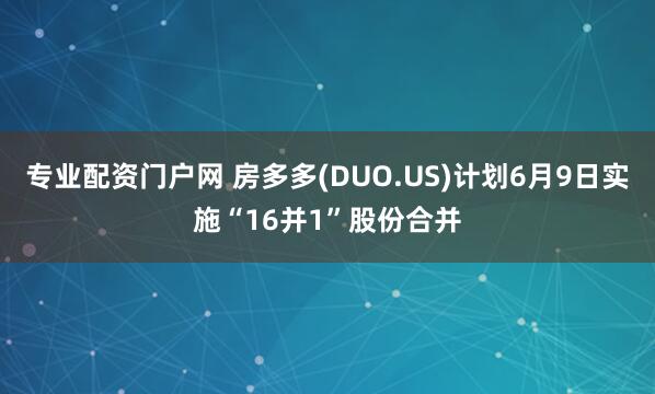 专业配资门户网 房多多(DUO.US)计划6月9日实施“16并1”股份合并