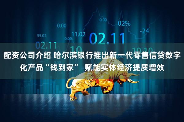 配资公司介绍 哈尔滨银行推出新一代零售信贷数字化产品“钱到家”  赋能实体经济提质增效