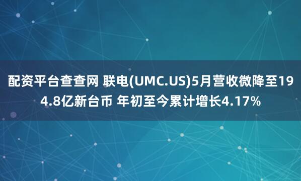 配资平台查查网 联电(UMC.US)5月营收微降至194.8亿新台币 年初至今累计增长4.17%