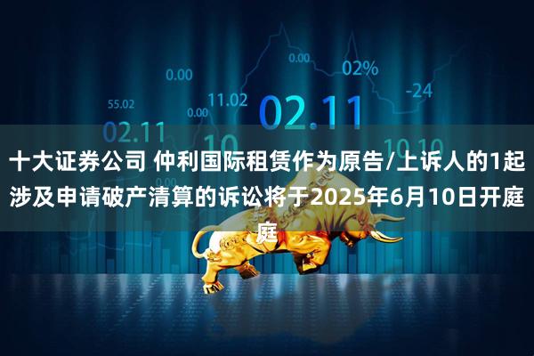 十大证券公司 仲利国际租赁作为原告/上诉人的1起涉及申请破产清算的诉讼将于2025年6月10日开庭