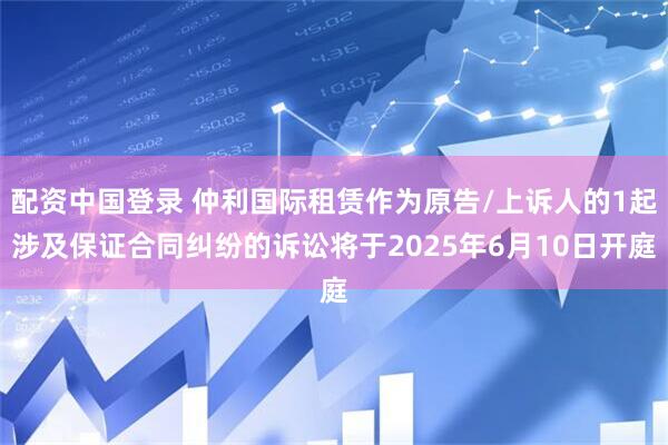配资中国登录 仲利国际租赁作为原告/上诉人的1起涉及保证合同纠纷的诉讼将于2025年6月10日开庭