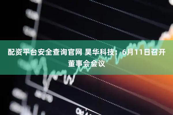 配资平台安全查询官网 昊华科技：6月11日召开董事会会议