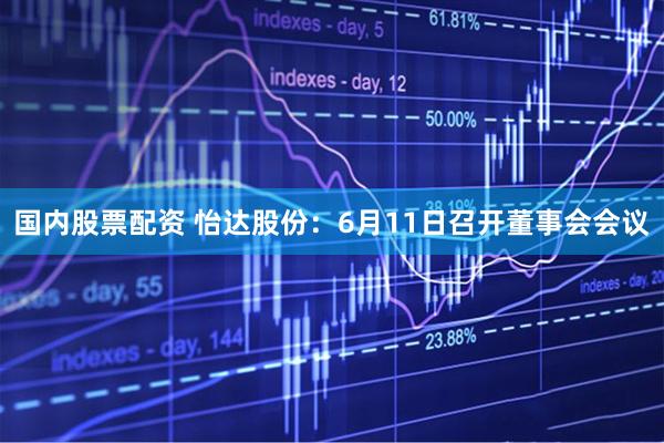 国内股票配资 怡达股份：6月11日召开董事会会议