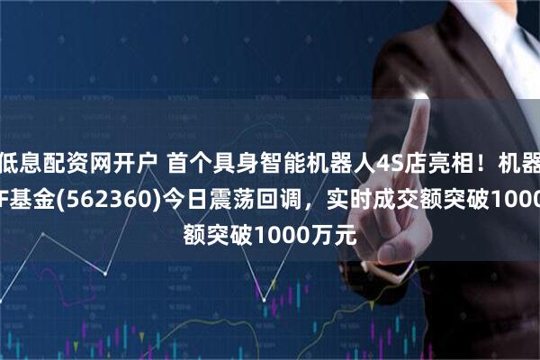 低息配资网开户 首个具身智能机器人4S店亮相！机器人ETF基金(562360)今日震荡回调，实时成交额突破1000万元
