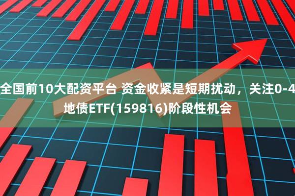 全国前10大配资平台 资金收紧是短期扰动，关注0-4地债ETF(159816)阶段性机会