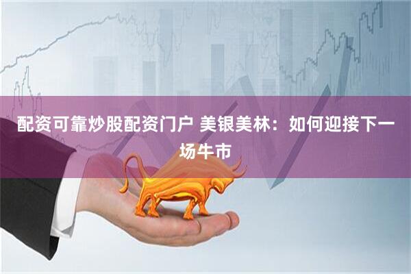 配资可靠炒股配资门户 美银美林：如何迎接下一场牛市