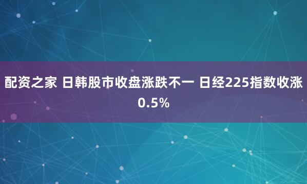 配资之家 日韩股市收盘涨跌不一 日经225指数收涨0.5%