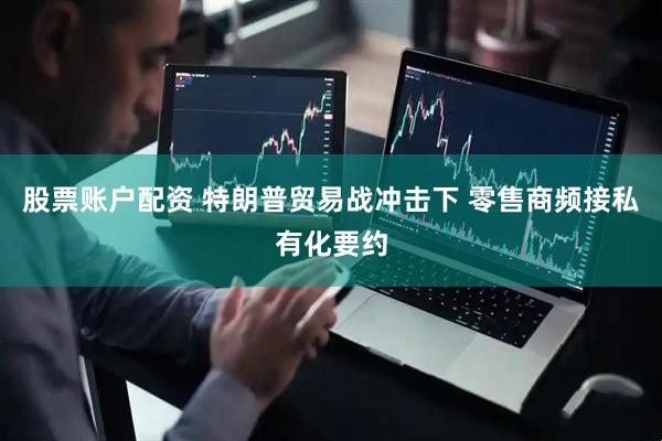 股票账户配资 特朗普贸易战冲击下 零售商频接私有化要约